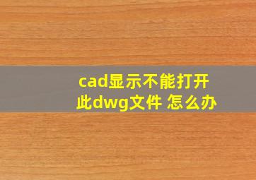 cad显示不能打开此dwg文件 怎么办